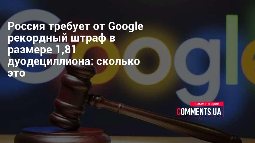 Россия требует от Google рекордный штраф в размере 1,81 дуодециллиона: сколько это | Комментарии Украина